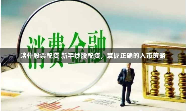 喀什股票配资 新手炒股配资，掌握正确的入市策略