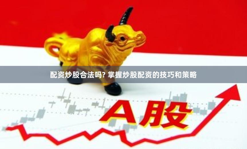 配资炒股合法吗? 掌握炒股配资的技巧和策略