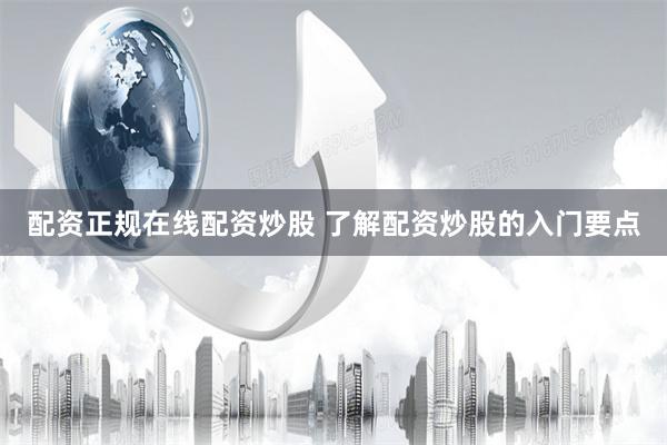配资正规在线配资炒股 了解配资炒股的入门要点