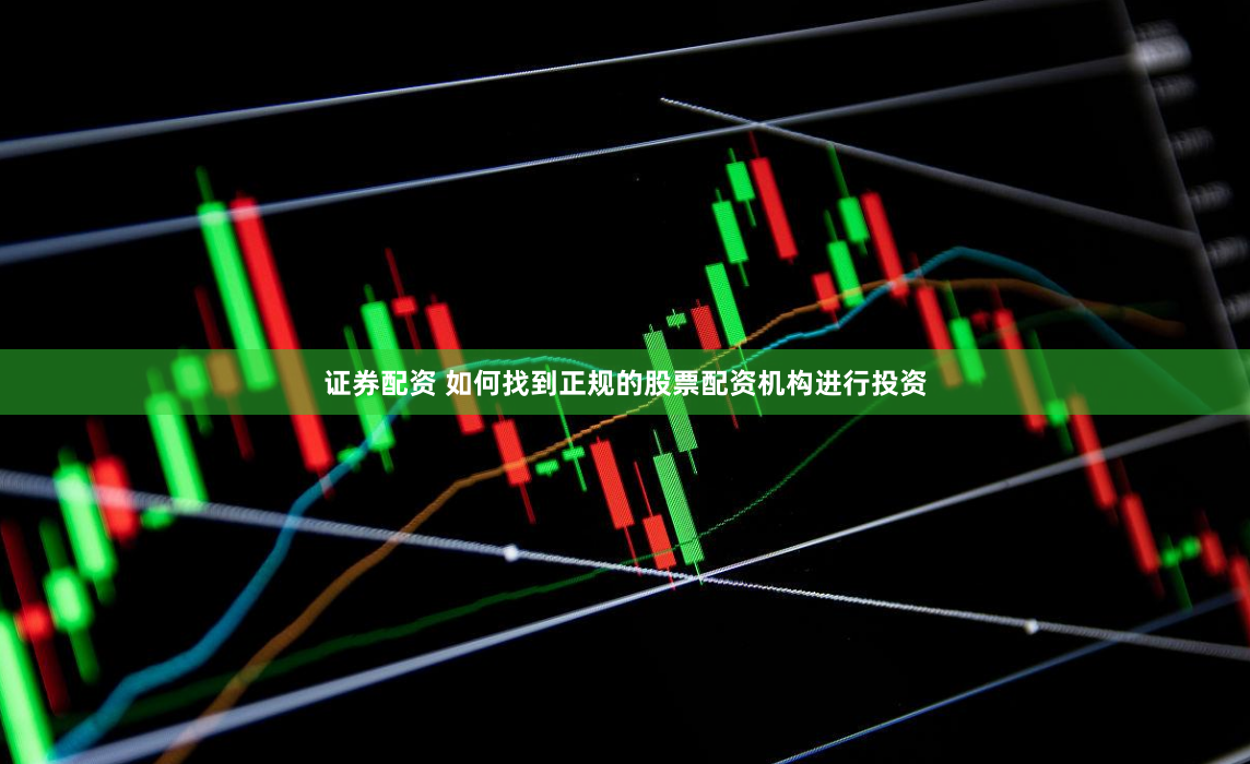 证券配资 如何找到正规的股票配资机构进行投资