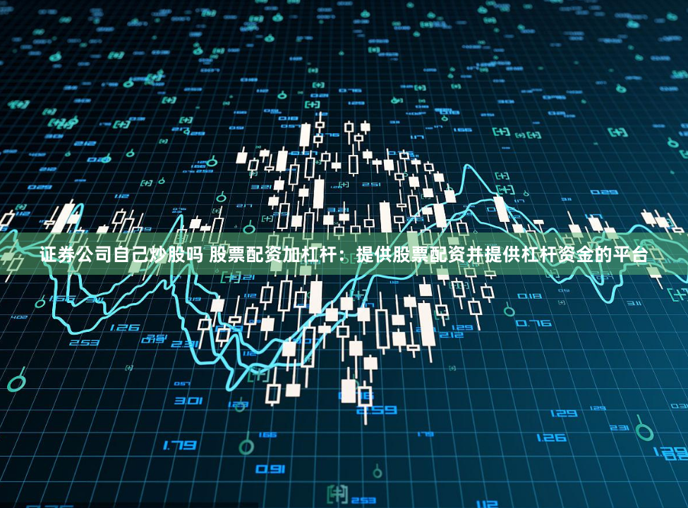 证券公司自己炒股吗 股票配资加杠杆：提供股票配资并提供杠杆资金的平台
