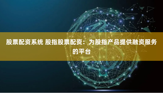 股票配资系统 股指股票配资：为股指产品提供融资服务的平台