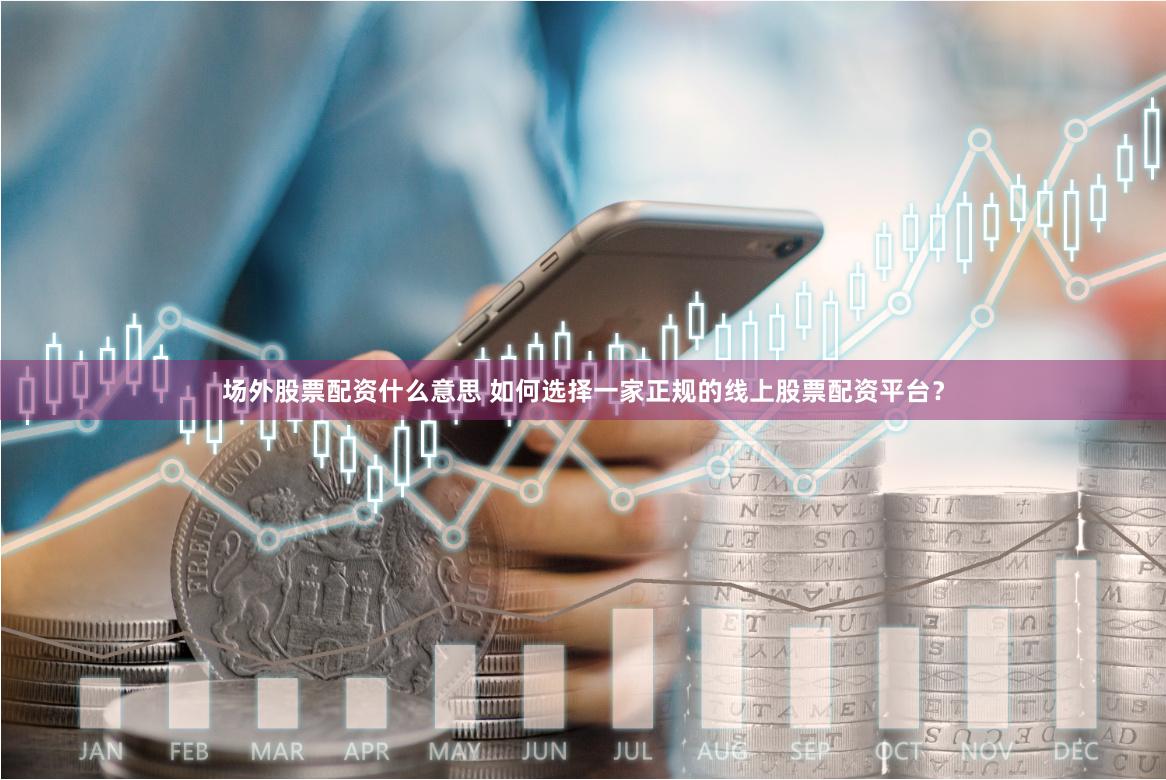 场外股票配资什么意思 如何选择一家正规的线上股票配资平台？