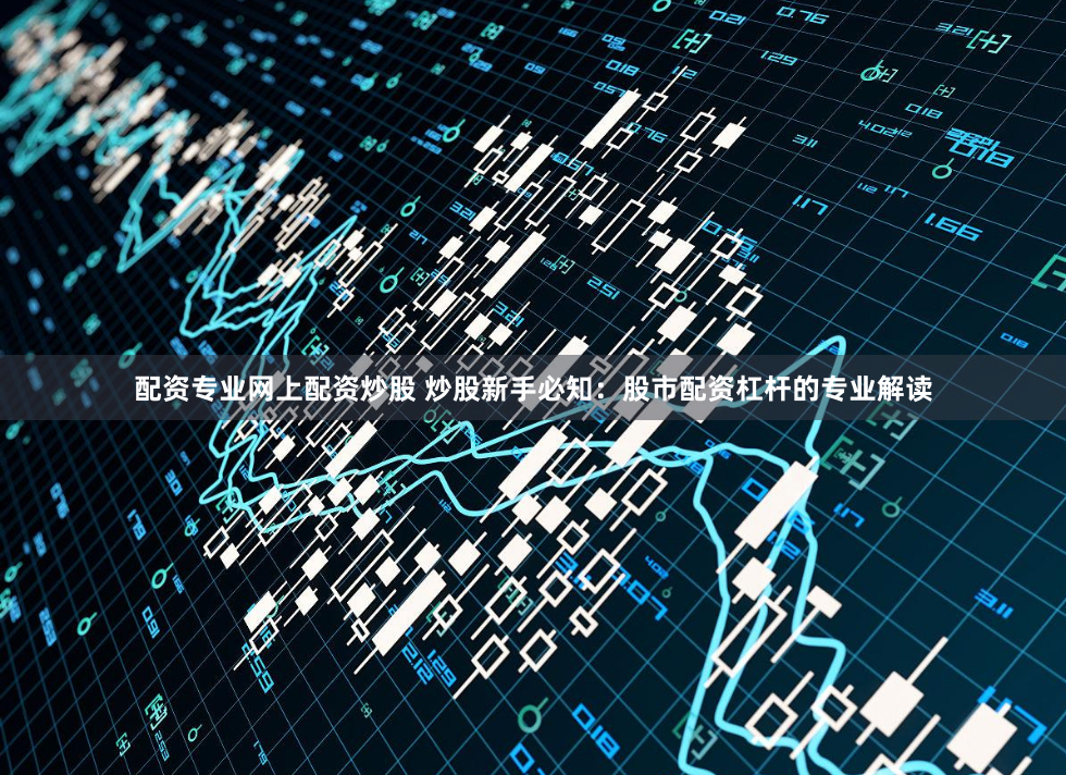 配资专业网上配资炒股 炒股新手必知：股市配资杠杆的专业解读