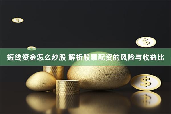 短线资金怎么炒股 解析股票配资的风险与收益比
