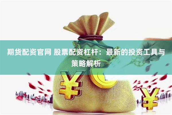 期货配资官网 股票配资杠杆：最新的投资工具与策略解析