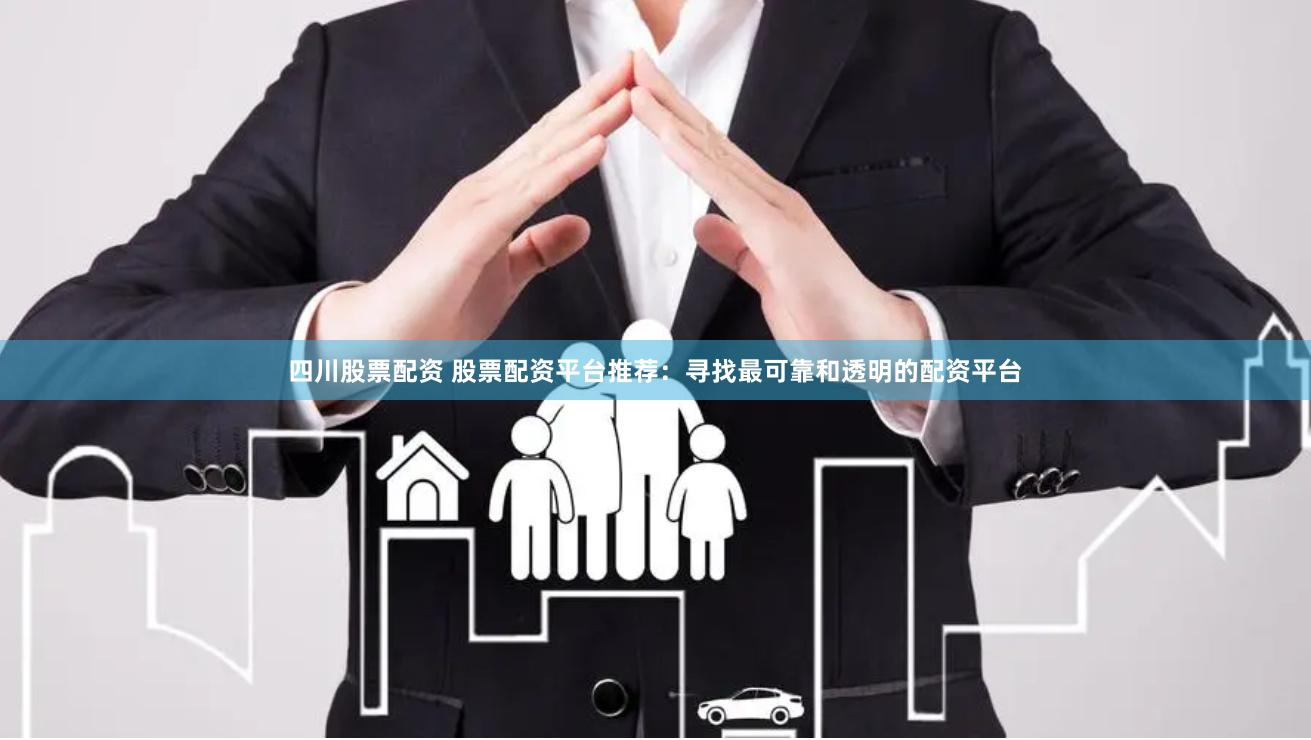 四川股票配资 股票配资平台推荐：寻找最可靠和透明的配资平台