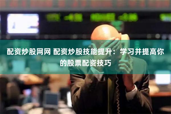 配资炒股网网 配资炒股技能提升：学习并提高你的股票配资技巧