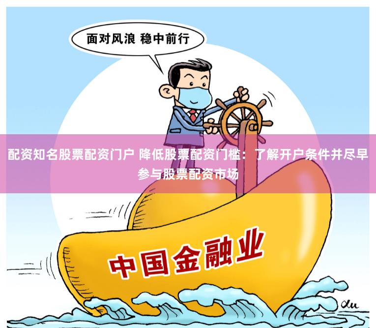 配资知名股票配资门户 降低股票配资门槛：了解开户条件并尽早参与股票配资市场