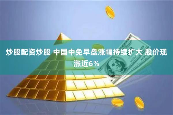 炒股配资炒股 中国中免早盘涨幅持续扩大 股价现涨近6%