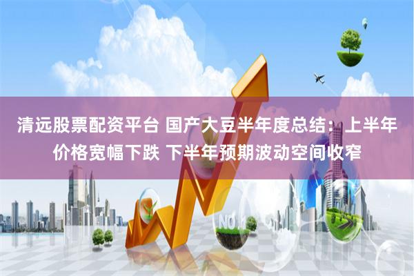 清远股票配资平台 国产大豆半年度总结：上半年价格宽幅下跌 下半年预期波动空间收窄