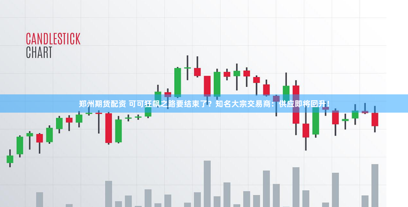 郑州期货配资 可可狂飙之路要结束了？知名大宗交易商：供应即将回升！