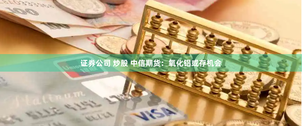 证券公司 炒股 中信期货：氧化铝或存机会