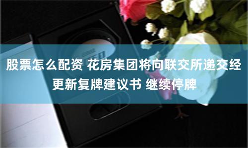 股票怎么配资 花房集团将向联交所递交经更新复牌建议书 继续停牌