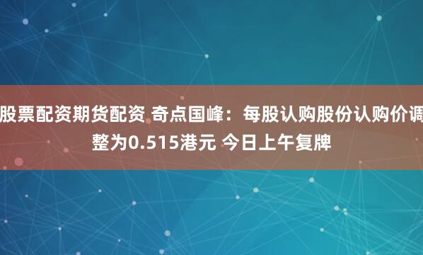 股票配资期货配资 奇点国峰：每股认购股份认购价调整为0.515港元 今日上午复牌