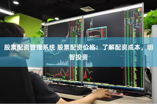 股票配资管理系统 股票配资价格：了解配资成本，明智投资