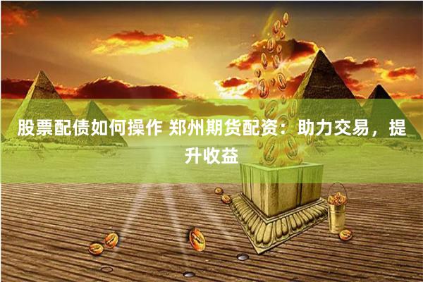 股票配债如何操作 郑州期货配资：助力交易，提升收益
