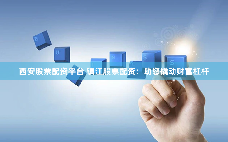 西安股票配资平台 镇江股票配资：助您撬动财富杠杆