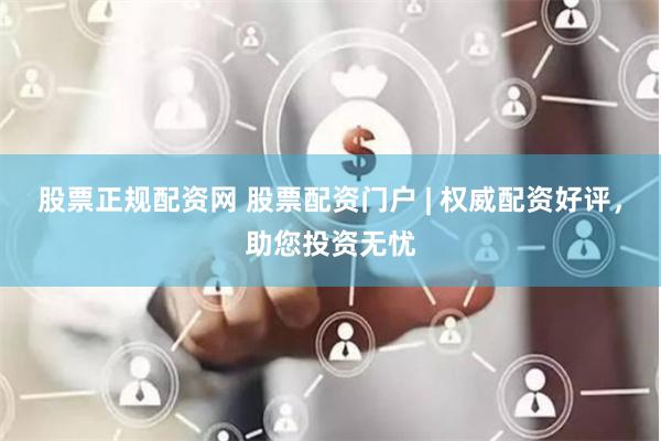 股票正规配资网 股票配资门户 | 权威配资好评，助您投资无忧