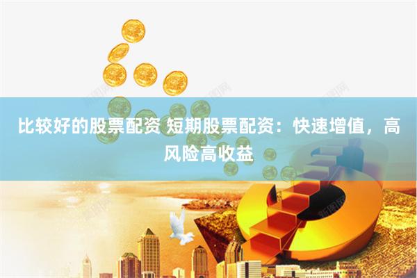 比较好的股票配资 短期股票配资：快速增值，高风险高收益
