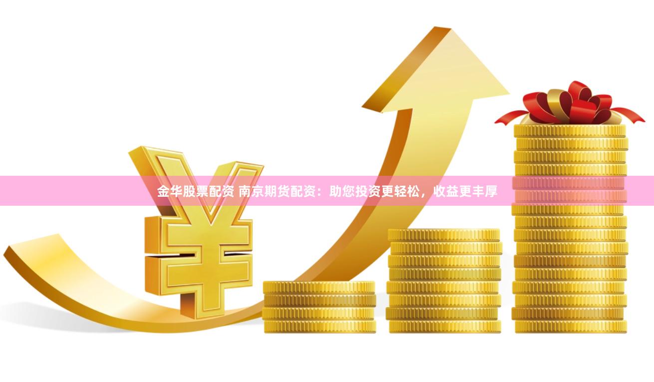 金华股票配资 南京期货配资：助您投资更轻松，收益更丰厚