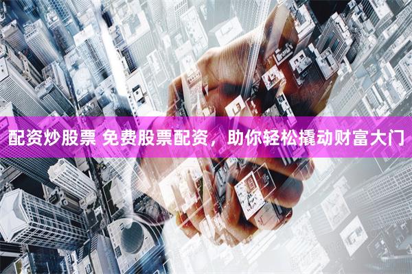 配资炒股票 免费股票配资，助你轻松撬动财富大门