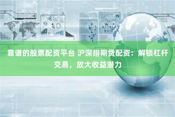 靠谱的股票配资平台 沪深指期货配资：解锁杠杆交易，放大收益潜力