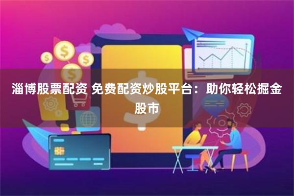 淄博股票配资 免费配资炒股平台：助你轻松掘金股市