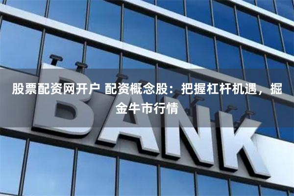 股票配资网开户 配资概念股：把握杠杆机遇，掘金牛市行情
