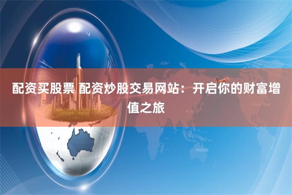 配资买股票 配资炒股交易网站：开启你的财富增值之旅