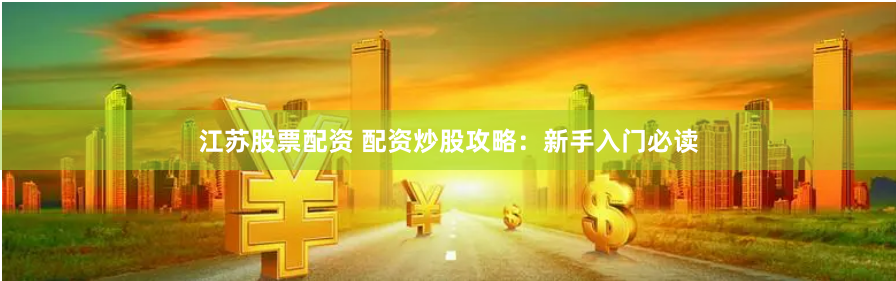 江苏股票配资 配资炒股攻略：新手入门必读