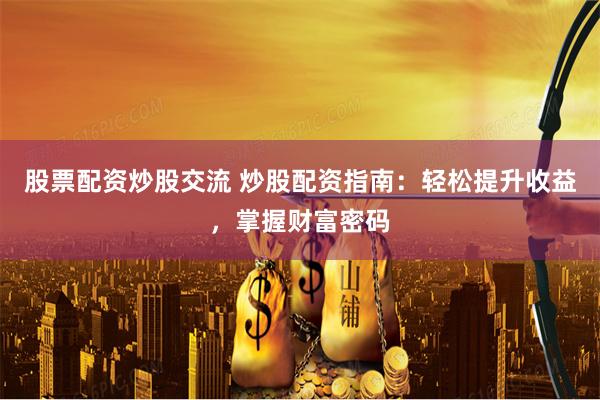股票配资炒股交流 炒股配资指南：轻松提升收益，掌握财富密码