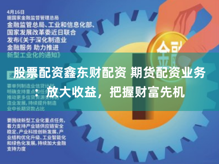 股票配资鑫东财配资 期货配资业务：放大收益，把握财富先机