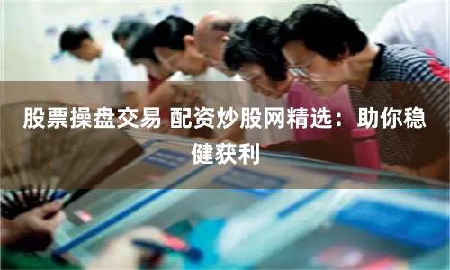 股票操盘交易 配资炒股网精选：助你稳健获利