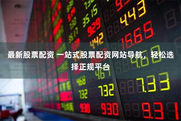 最新股票配资 一站式股票配资网站导航，轻松选择正规平台