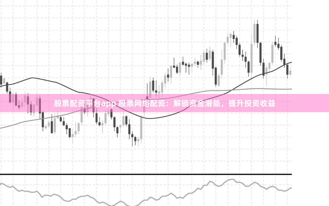股票配资平台app 股票网络配资：解锁资金潜能，提升投资收益