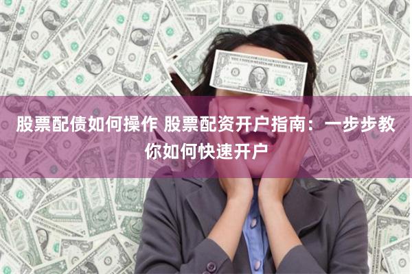 股票配债如何操作 股票配资开户指南：一步步教你如何快速开户