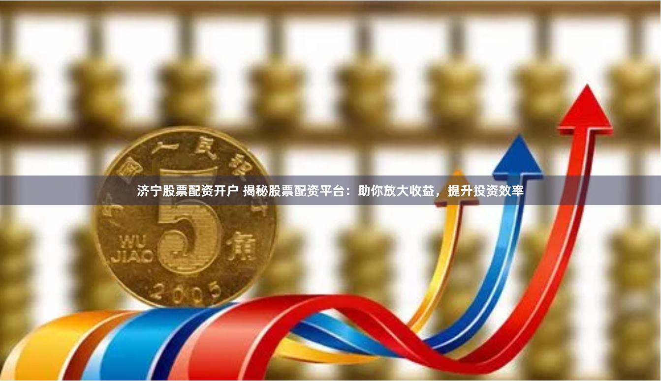 济宁股票配资开户 揭秘股票配资平台：助你放大收益，提升投资效率