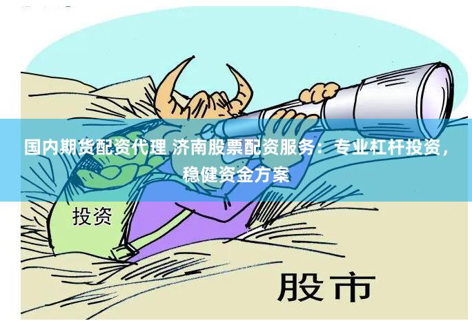 国内期货配资代理 济南股票配资服务：专业杠杆投资，稳健资金方案