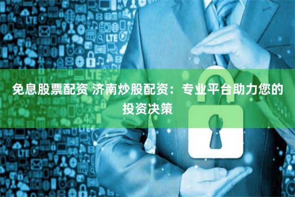 免息股票配资 济南炒股配资：专业平台助力您的投资决策