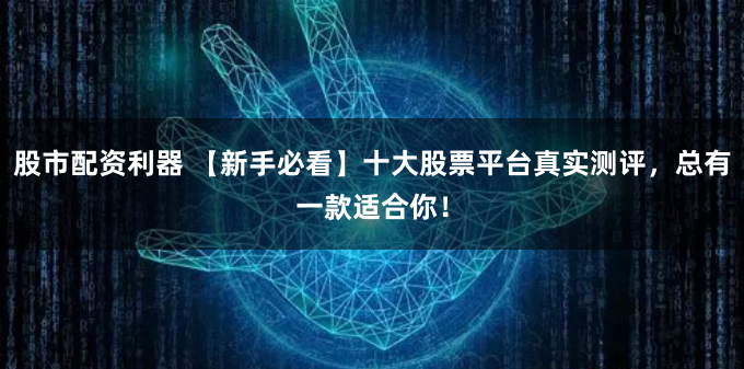 股市配资利器 【新手必看】十大股票平台真实测评，总有一款适合你！