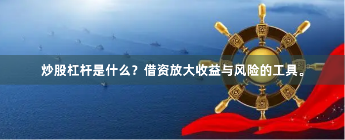 炒股杠杆是什么？借资放大收益与风险的工具。