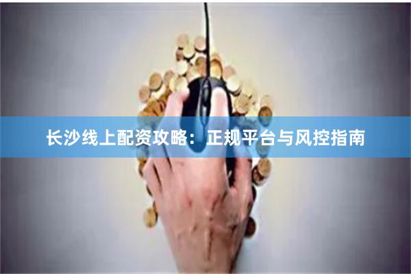 长沙线上配资攻略：正规平台与风控指南