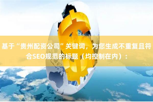 基于“贵州配资公司”关键词，为您生成不重复且符合SEO规范的标题（均控制在内）：